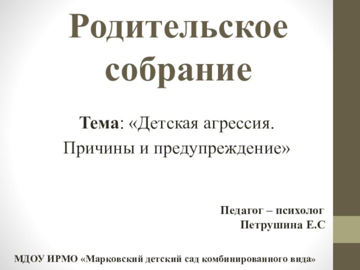 Родительское собраниеТема: «Детская агрессия.Причины и предупреждение»Педагог – психологПетрушина Е.СМДОУ ИРМО «Марковский детский сад комбинированного вида»