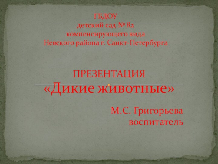 ПРЕЗЕНТАЦИЯ «Дикие животные»М.С. Григорьевавоспитатель ГБДОУ  детский сад № 82  компенсирующего