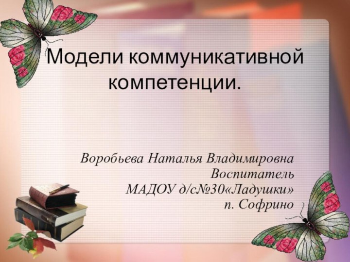 Модели коммуникативной компетенции.Воробьева Наталья ВладимировнаВоспитательМАДОУ д/с№30«Ладушки»п. Софрино