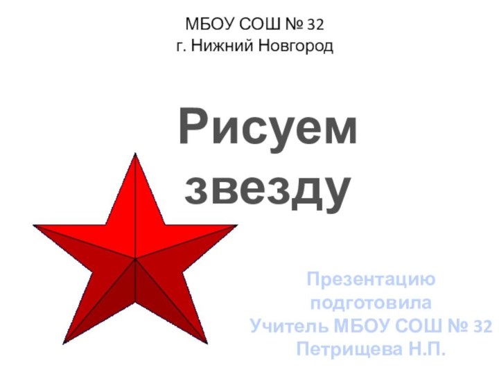 МБОУ СОШ № 32 г. Нижний Новгород Рисуем звезду Презентацию подготовилаУчитель МБОУ СОШ № 32Петрищева Н.П.