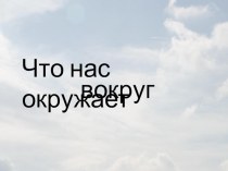 Презентация Что нас окружает презентация к занятию по окружающему миру (старшая группа)