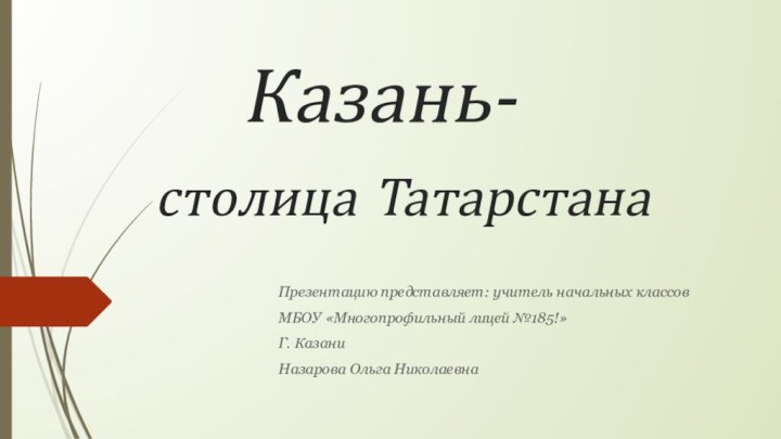 Казань-столица ТатарстанаПрезентацию представляет: учитель начальных классов МБОУ «Многопрофильный лицей №185!»Г. КазаниНазарова Ольга Николаевна