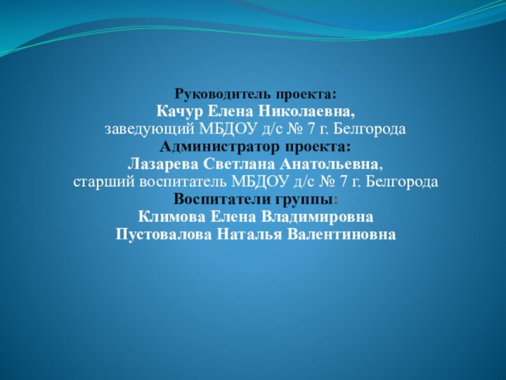 Руководитель проекта:Качур Елена Николаевна, заведующий МБДОУ д/с № 7 г. БелгородаАдминистратор проекта: