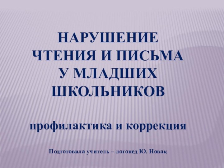 НАРУШЕНИЕ ЧТЕНИЯ И ПИСЬМА У МЛАДШИХ ШКОЛЬНИКОВпрофилактика и коррекция Подготовила учитель – логопед Ю. Новак