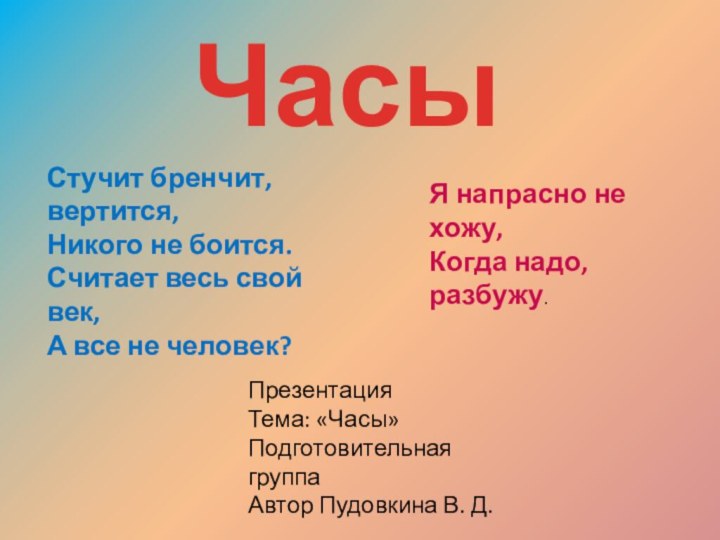 ЧасыЯ напрасно не хожу,Когда надо, разбужу.Стучит бренчит, вертится,Никого не боится.Считает весь свой