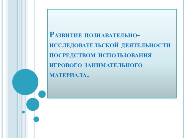 Развитие познавательно-исследовательской деятельности посредством использования игрового занимательного материала.  