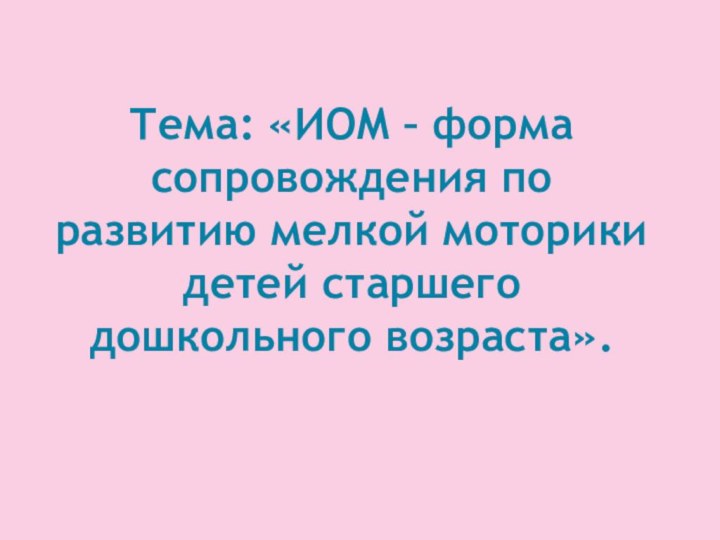 Тема: «ИОМ – форма сопровождения по развитию мелкой моторики детей старшего дошкольного возраста».