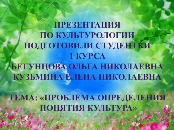 ПРЕЗЕНТАЦИЯ ПО КУЛЬТУРОЛОГИИПОДГОТОВИЛИ СТУДЕНТКИ 1 КУРСАБЕГУНЦОВА ОЛЬГА НИКОЛАЕВНАКУЗЬМИНА ЕЛЕНА НИКОЛАЕВНАТЕМА: «ПРОБЛЕМА ОПРЕДЕЛЕНИЯ ПОНЯТИЯ КУЛЬТУРА»