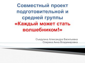 Совместный проект подготовительной и средней группы КАЖДЫЙ МОЖЕТ СТАТЬ ВОЛШЕБНИКОМ! проект (средняя, подготовительная группа)