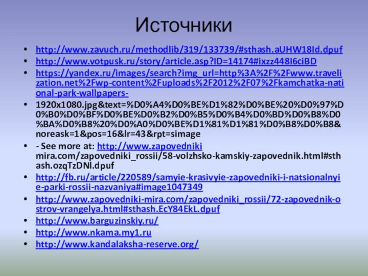 Источникиhttp://www.zavuch.ru/methodlib/319/133739/#sthash.aUHW18Id.dpufhttp://www.votpusk.ru/story/article.asp?ID=14174#ixzz448I6ciBDhttps://yandex.ru/images/search?img_url=http%3A%2F%2Fwww.travelization.net%2Fwp-content%2Fuploads%2F2012%2F07%2Fkamchatka-national-park-wallpapers-1920x1080.jpg&text=%D0%A4%D0%BE%D1%82%D0%BE%20%D0%97%D0%B0%D0%BF%D0%BE%D0%B2%D0%B5%D0%B4%D0%BD%D0%B8%D0%BA%D0%B8%20%D0%A0%D0%BE%D1%81%D1%81%D0%B8%D0%B8&noreask=1&pos=16&lr=43&rpt=simage- See more at: http://www.zapovedniki mira.com/zapovedniki_rossii/58-volzhsko-kamskiy-zapovednik.html#sthash.ozqTzDNl.dpufhttp://fb.ru/article/220589/samyie-krasivyie-zapovedniki-i-natsionalnyie-parki-rossii-nazvaniya#image1047349http://www.zapovedniki-mira.com/zapovedniki_rossii/72-zapovednik-ostrov-vrangelya.html#sthash.EcY84EkL.dpufhttp://www.barguzinskiy.ru/http://www.nkama.my1.ru http://www.kandalaksha-reserve.org/