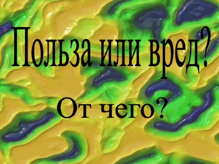 Польза или вред? От чего?