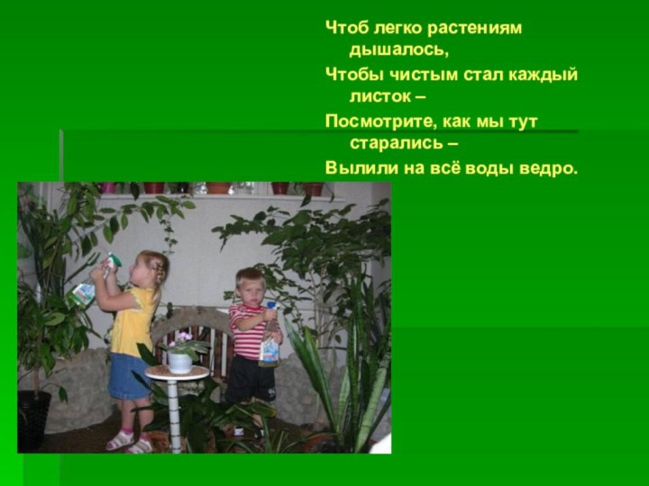 Чтоб легко растениям дышалось,Чтобы чистым стал каждый листок –Посмотрите, как мы тут