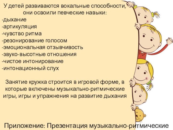 У детей развиваются вокальные способности, они освоили певческие навыки:-дыхание-артикуляция-чувство ритма-резонирование голосом-эмоциональная отзывчивость-звуко-высотные