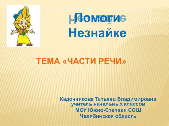 тема «Части речи»Кадочникова Татьяна Владимировна учитель начальных классов МОУ Южно-Степная СОШ Челябинская областьПомоги Незнайке