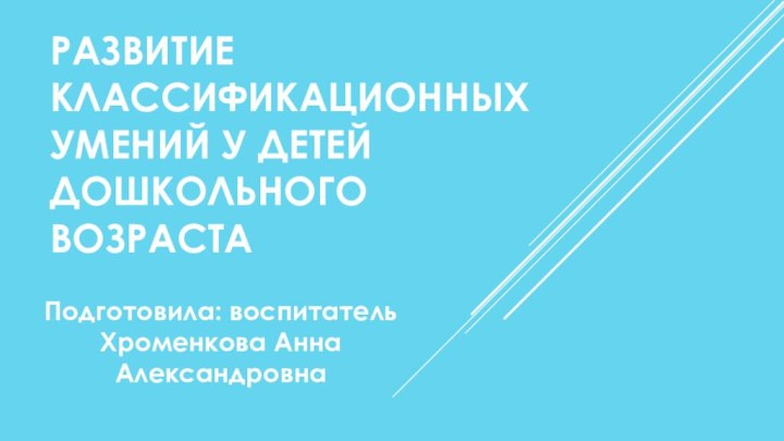 РАЗВИТИЕ КЛАССИФИКАЦИОННЫХ УМЕНИЙ У ДЕТЕЙ ДОШКОЛЬНОГО ВОЗРАСТАПодготовила: воспитатель Хроменкова Анна Александровна