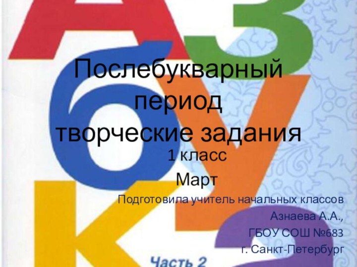 Послебукварный период творческие задания 1 классМартПодготовила учитель начальных классов Азнаева А.А., ГБОУ СОШ №683 г. Санкт-Петербург