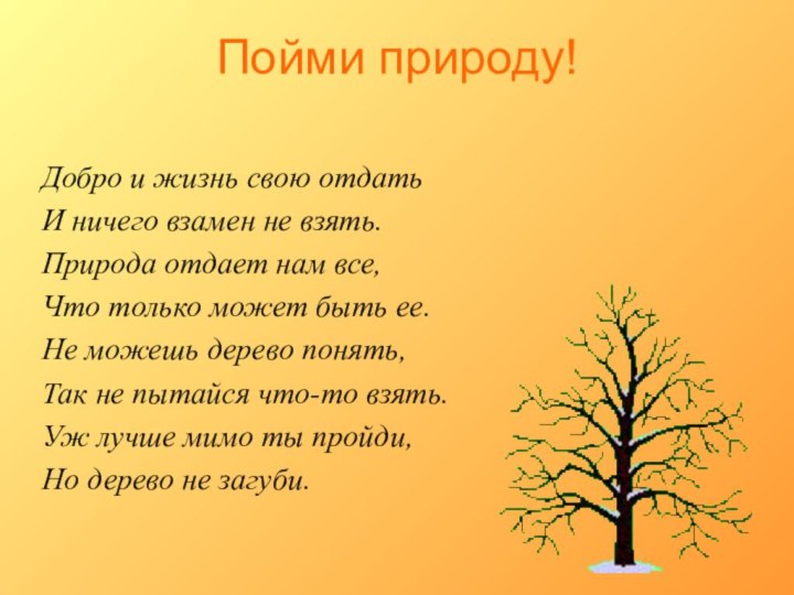 Пойми природу!Добро и жизнь свою отдатьИ ничего взамен не взять.Природа отдает нам