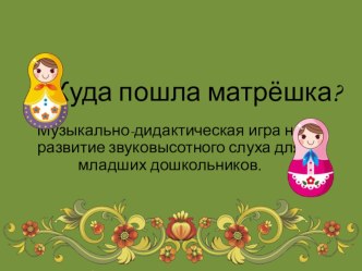 Музыкально - дидактическая игра на развитие звуковысотного слуха Куда пошла Матрёшки презентация к уроку по музыке (младшая группа)