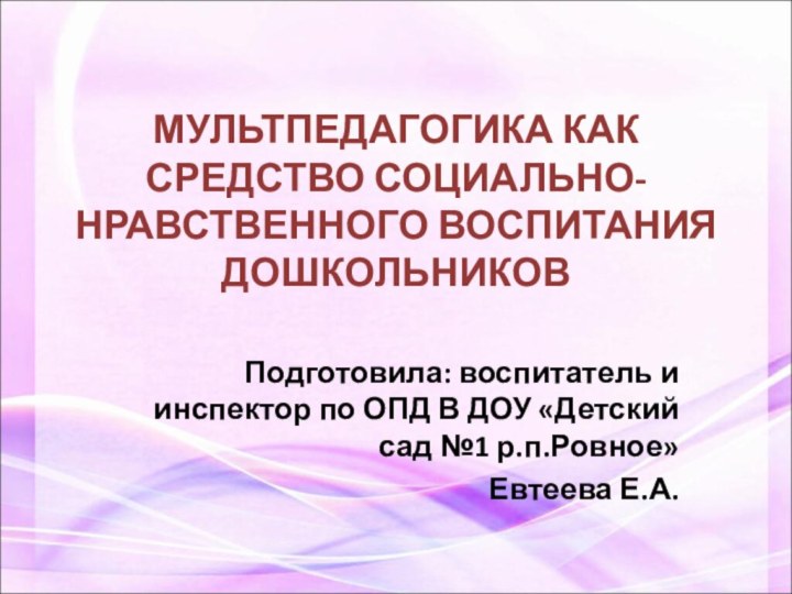 МУЛЬТПЕДАГОГИКА КАК СРЕДСТВО СОЦИАЛЬНО-НРАВСТВЕННОГО ВОСПИТАНИЯ ДОШКОЛЬНИКОВ Подготовила: воспитатель и инспектор по ОПД