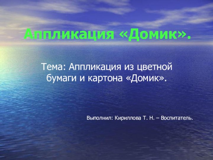 Аппликация «Домик».Тема: Аппликация из цветной бумаги и картона «Домик».Выполнил: Кириллова Т. Н. – Воспитатель.