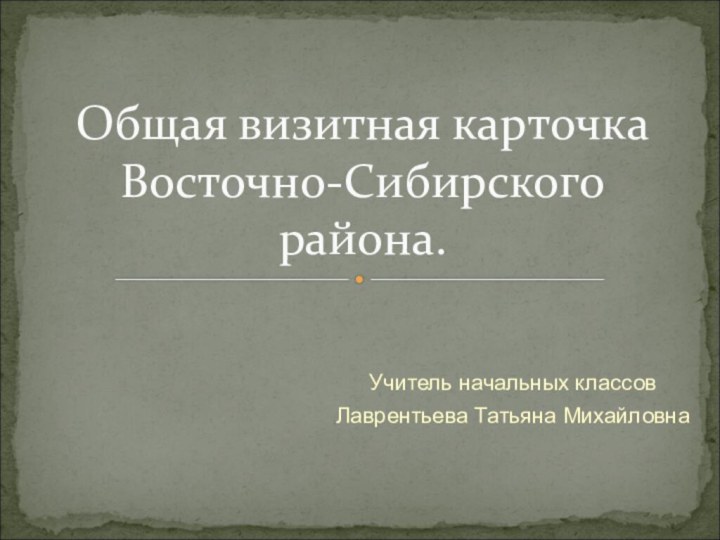 Учитель начальных классовЛаврентьева Татьяна МихайловнаОбщая визитная карточка Восточно-Сибирского района.