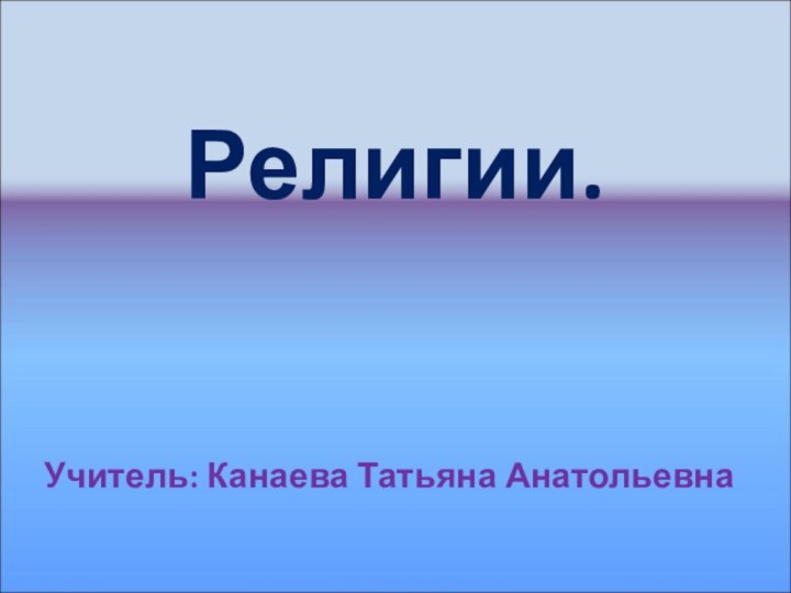 Религии.Учитель: Канаева Татьяна Анатольевна