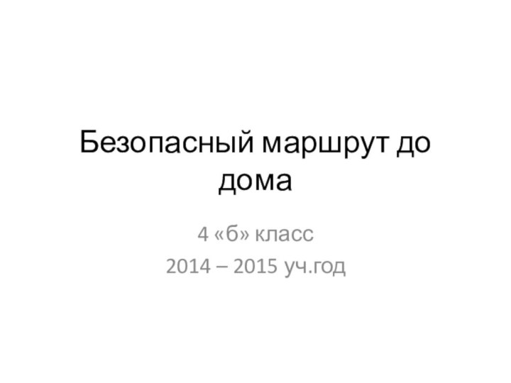 Безопасный маршрут до дома4 «б» класс2014 – 2015 уч.год