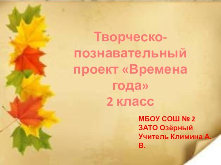 Творческо-познавательный проект «Времена года»2 классМБОУ СОШ № 2ЗАТО ОзёрныйУчитель Климина А. В.