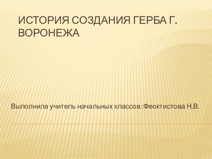 История создания герба г.ВоронежаВыполнила учитель начальных классов :Феоктистова Н.В.