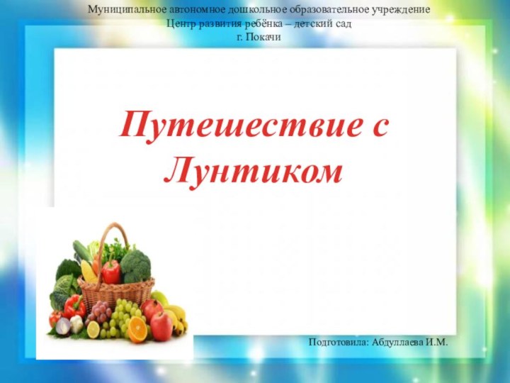 Путешествие с ЛунтикомПодготовила: Абдуллаева И.М.Муниципальное автономное дошкольное образовательное учреждениеЦентр развития ребёнка – детский садг. Покачи