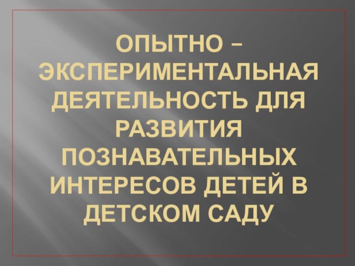 ОПЫТНО – ЭКСПЕРИМЕНТАЛЬНАЯ ДЕЯТЕЛЬНОСТЬ ДЛЯ РАЗВИТИЯ ПОЗНАВАТЕЛЬНЫХ ИНТЕРЕСОВ ДЕТЕЙ В детском саду