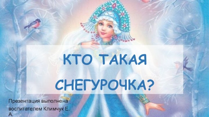 КТО ТАКАЯ СНЕГУРОЧКА?Презентация выполненавоспитателем Климчук Е. А.