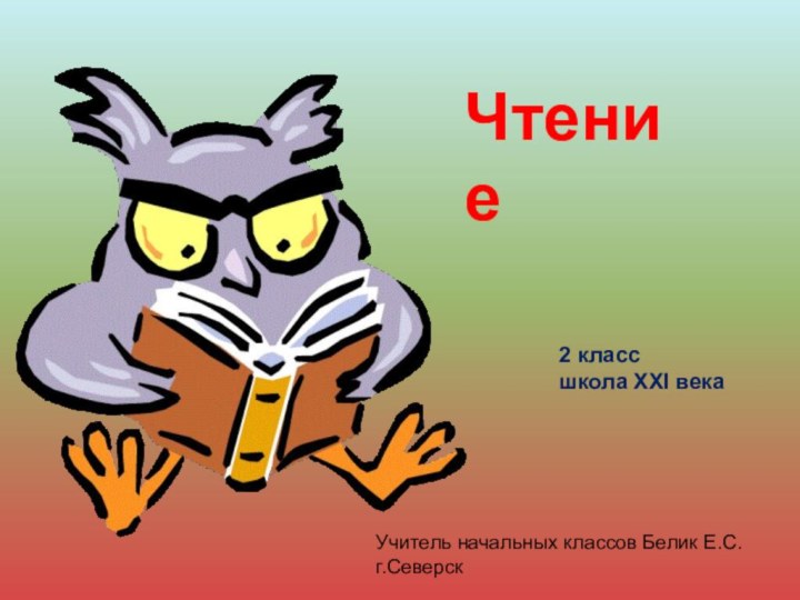 Чтение2 класс школа XXI векаУчитель начальных классов Белик Е.С. г.Северск