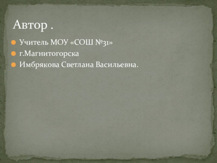 Учитель МОУ «СОШ №31»г.МагнитогорскаИмбрякова Светлана Васильевна.Автор .