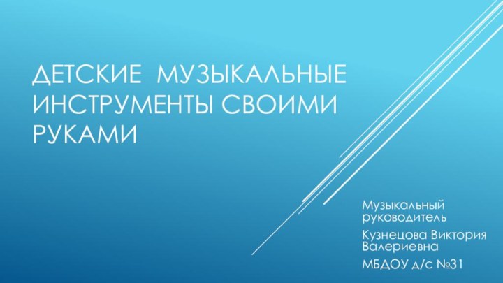 Детские музыкальные инструменты своими рукамиМузыкальный руководитель Кузнецова Виктория ВалериевнаМБДОУ д/с №31