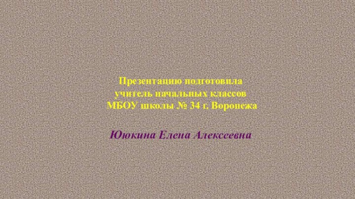 Презентацию подготовила учитель начальных классов МБОУ школы № 34 г. Воронежа Ююкина Елена Алексеевна