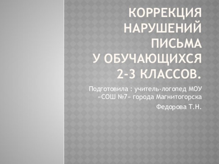 Коррекция нарушений письма  у обучающихся 2-3 классов.Подготовила : учитель-логопед МОУ «СОШ №7» города МагнитогорскаФедорова Т.Н.