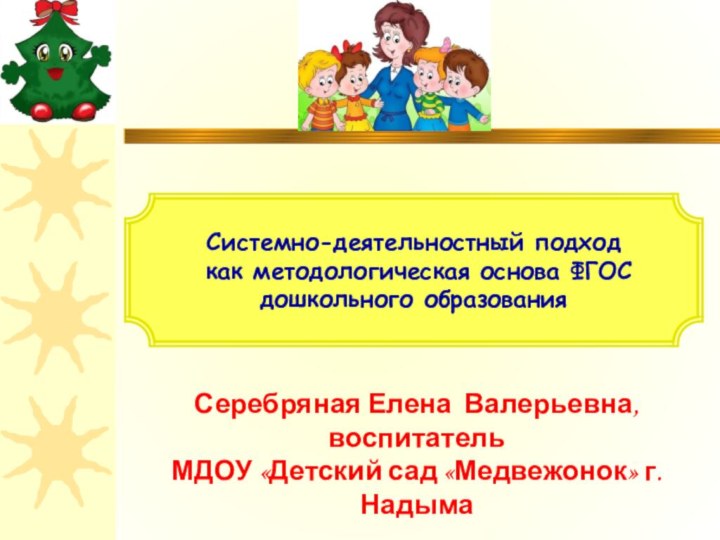 Системно-деятельностный подход как методологическая основа ФГОС дошкольного образованияСеребряная Елена Валерьевна,воспитатель МДОУ «Детский сад «Медвежонок» г. Надыма