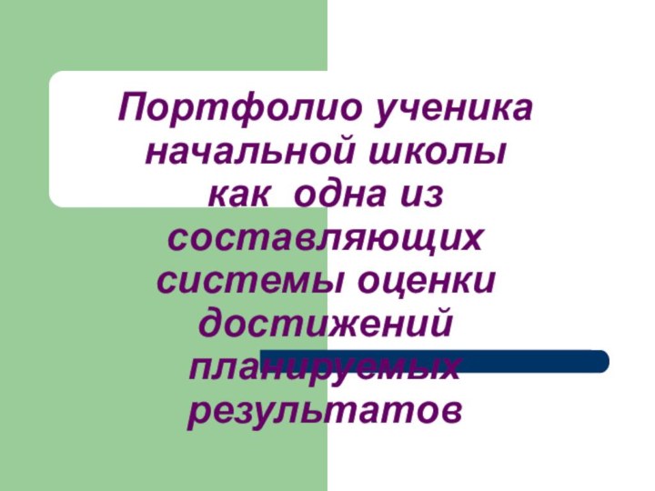 Портфолио ученика начальной школы как одна из составляющих системы оценки достижений планируемых результатов