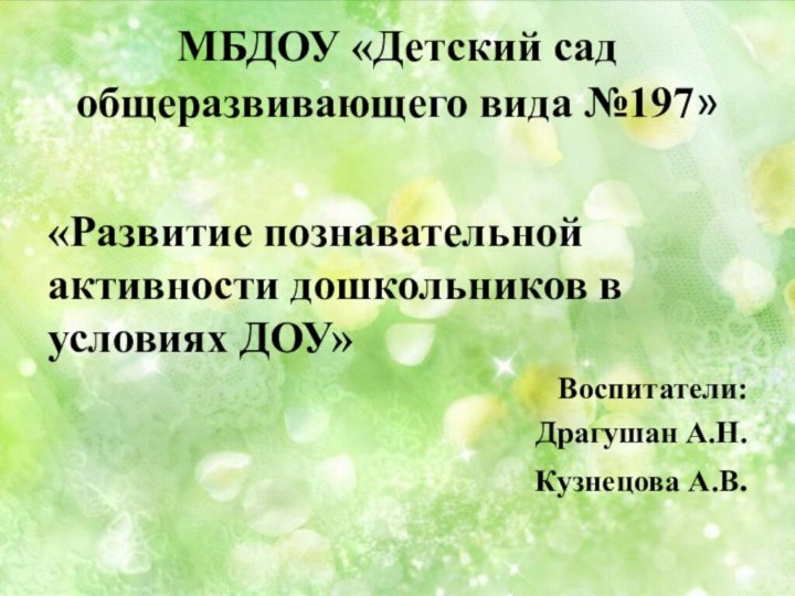 МБДОУ «Детский сад общеразвивающего вида №197»«Развитие познавательной активности дошкольников в условиях ДОУ»Воспитатели:Драгушан А.Н.Кузнецова А.В.