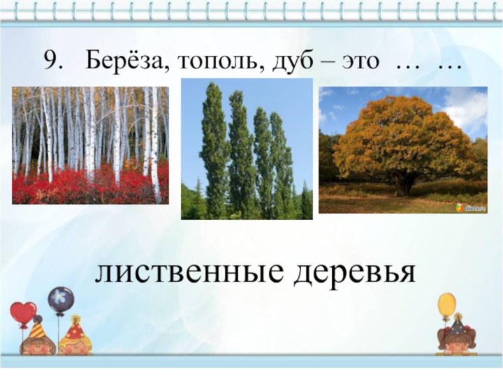 9.  Берёза, тополь, дуб – это … …лиственные деревья