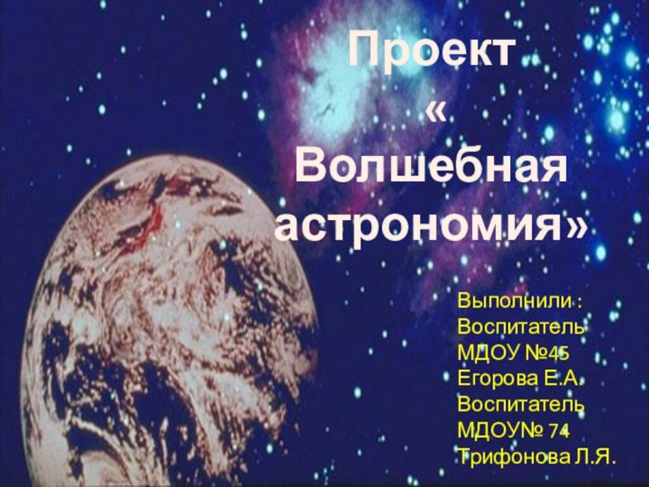 Проект « Волшебная астрономия»Выполнили :Воспитатель МДОУ №45Егорова Е.А.Воспитатель МДОУ№ 74Трифонова Л.Я.