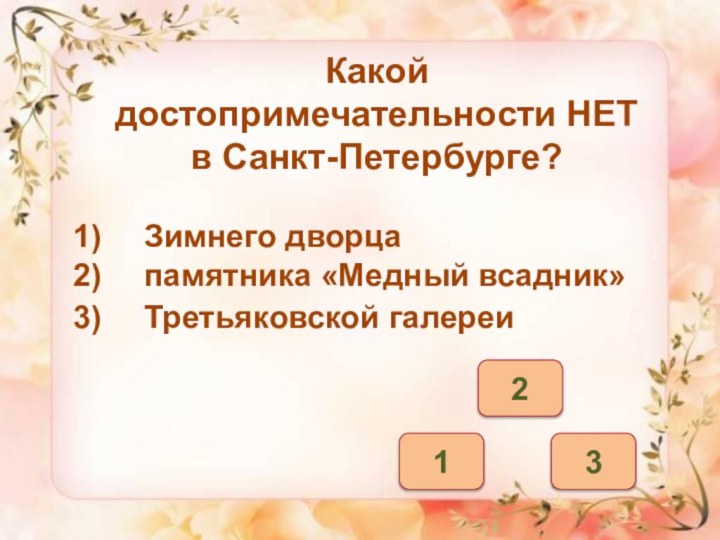 312Какой достопримечательности НЕТ в Санкт-Петербурге? Зимнего дворцапамятника «Медный всадник»Третьяковской галереи