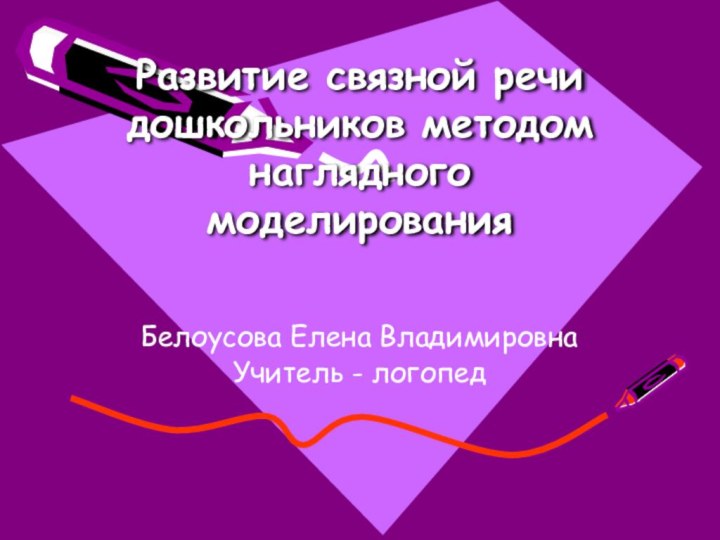 Развитие связной речи дошкольников методом наглядного моделирования Белоусова Елена ВладимировнаУчитель - логопед