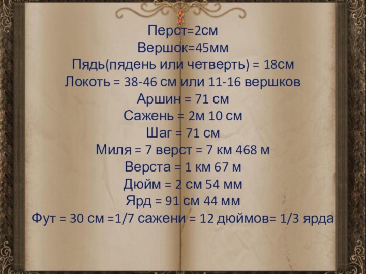 Перст=2см Вершок=45мм Пядь(пядень или четверть) = 18см Локоть = 38-46 см или