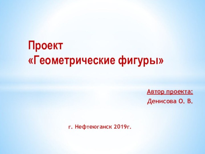 Автор проекта: Денисова О. В.Проект «Геометрические фигуры» г. Нефтеюганск 2019г.