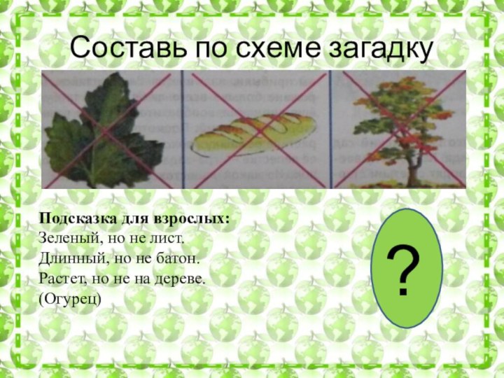 Составь по схеме загадку?Подсказка для взрослых:Зеленый, но не лист.Длинный, но не батон.Растет, но не на дереве.(Огурец)