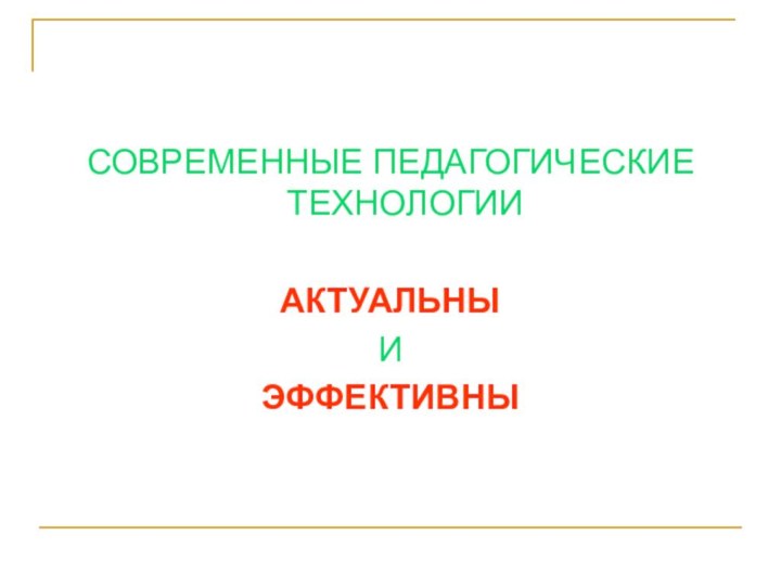 СОВРЕМЕННЫЕ ПЕДАГОГИЧЕСКИЕ ТЕХНОЛОГИИ АКТУАЛЬНЫ И ЭФФЕКТИВНЫ