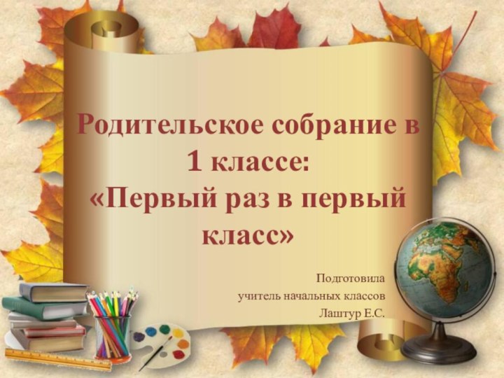 Родительское собрание в 1 классе: «Первый раз в первый класс»Подготовила учитель начальных классов Лаштур Е.С.