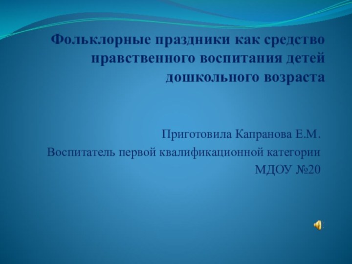 Фольклорные праздники как средство нравственного воспитания детей дошкольного возрастаПриготовила Капранова Е.М.Воспитатель первой квалификационной категории МДОУ №20